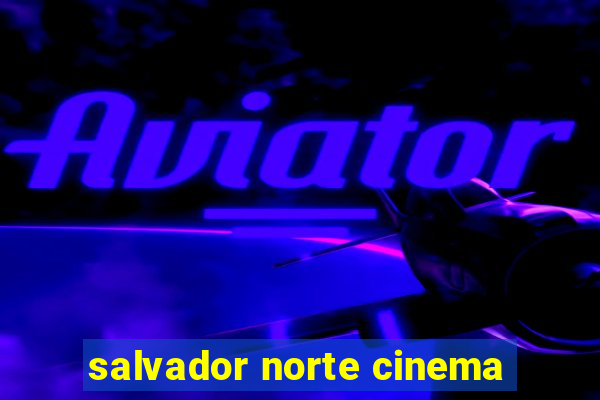 salvador norte cinema